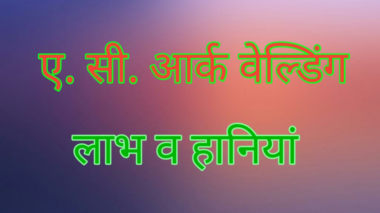 ए. सी. आर्क वेल्डिंग के लाभ व हानियां